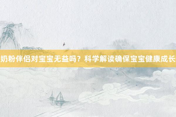 奶粉伴侣对宝宝无益吗？科学解读确保宝宝健康成长